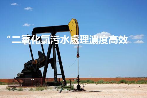“二氧化氯污水處理濃度高效提升，環(huán)保新篇章開啟！”